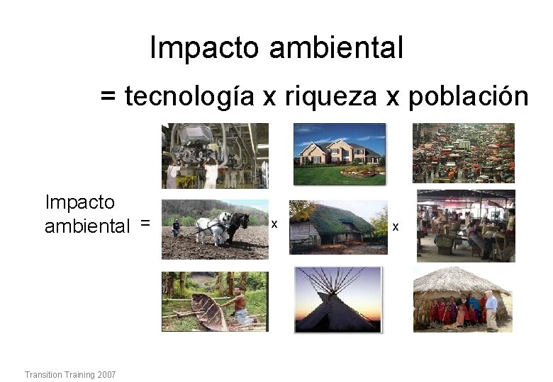 Impacto ambiental = tecnología x riqueza x población Impacto ambiental = Transition Training 2007