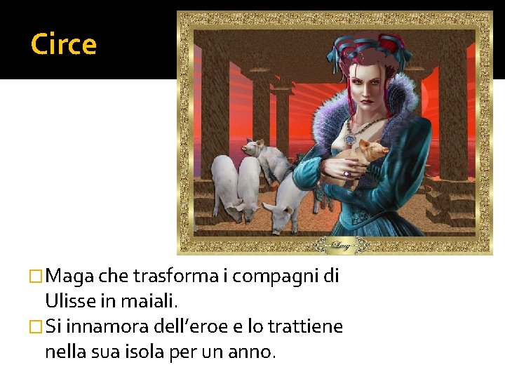 Circe �Maga che trasforma i compagni di Ulisse in maiali. �Si innamora dell’eroe e