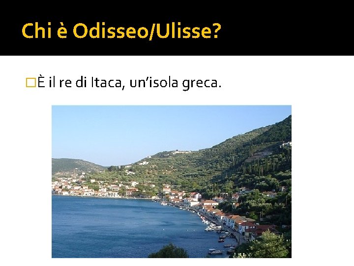 Chi è Odisseo/Ulisse? �È il re di Itaca, un’isola greca. 