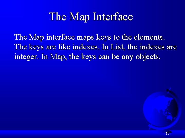 The Map Interface The Map interface maps keys to the elements. The keys are