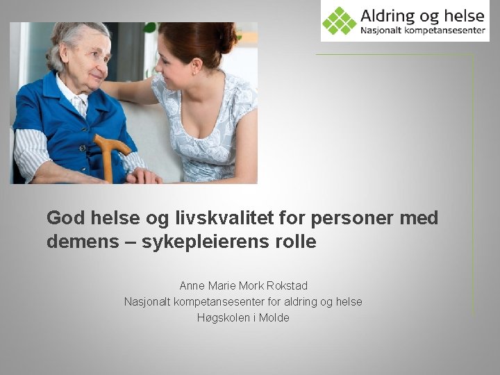 God helse og livskvalitet for personer med demens – sykepleierens rolle Anne Marie Mork