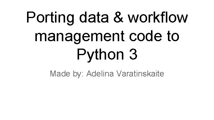 Porting data & workflow management code to Python 3 Made by: Adelina Varatinskaite 