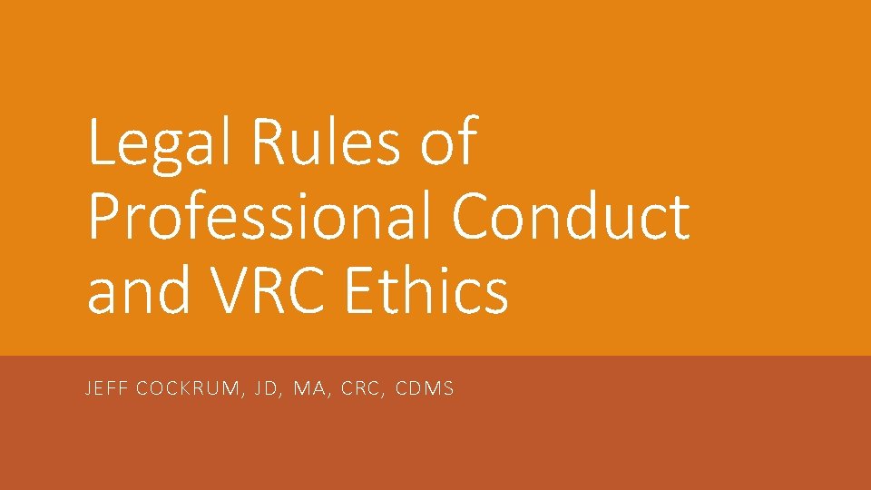 Legal Rules of Professional Conduct and VRC Ethics JEFF COCKRUM, JD, MA, CRC, CDMS