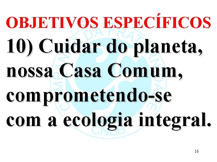 OBJETIVOS ESPECÍFICOS 10) Cuidar do planeta, nossa Casa Comum, comprometendo-se com a ecologia integral.