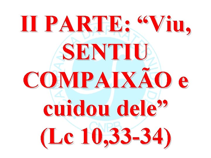 II PARTE: “Viu, SENTIU COMPAIXÃO e cuidou dele” (Lc 10, 33 -34) 
