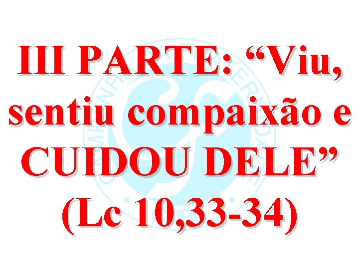 III PARTE: “Viu, sentiu compaixão e CUIDOU DELE” (Lc 10, 33 -34) 