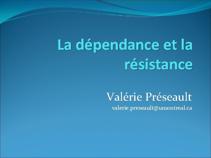 La dépendance et la résistance Valérie Préseault valerie. preseault@umontreal. ca 