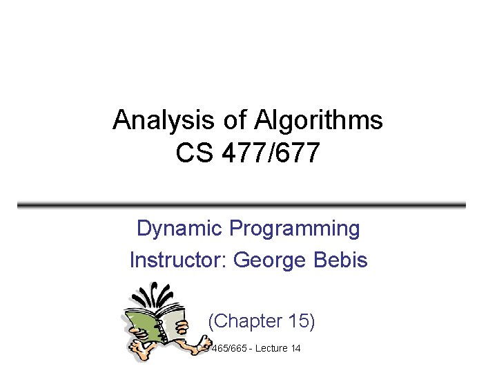 Analysis of Algorithms CS 477/677 Dynamic Programming Instructor: George Bebis (Chapter 15) CS 465/665 Analysis of Algorithms CS 477/677 Dynamic Programming Instructor: George Bebis (Chapter 15) CS 465/665