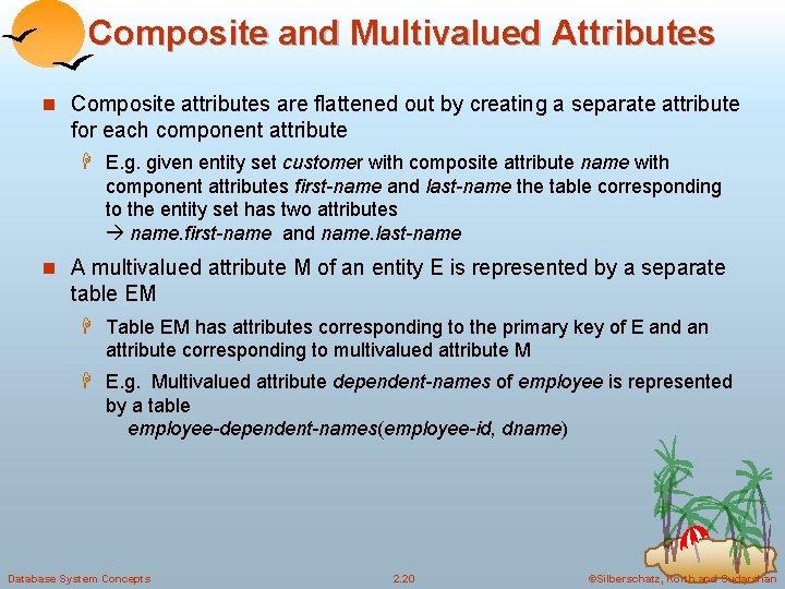 Composite and Multivalued Attributes n Composite attributes are flattened out by creating a separate