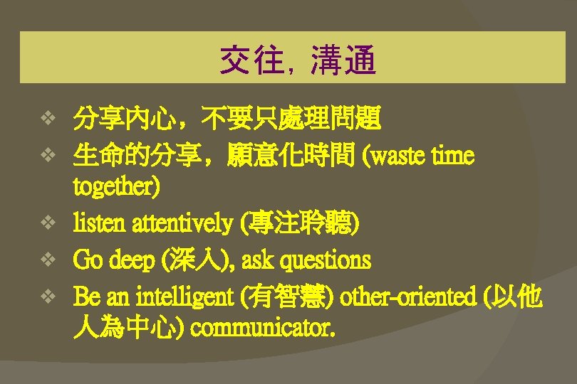  交往，溝通 v v v 分享內心﹐不要只處理問題 生命的分享﹐願意化時間 (waste time together) listen attentively (專注聆聽) Go