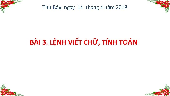 Thứ Bảy, ngày 14 tháng 4 năm 2018 BÀI 3. LỆNH VIẾT CHỮ, TÍNH