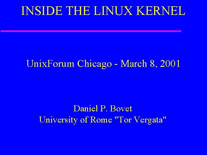 INSIDE THE LINUX KERNEL Unix. Forum Chicago - March 8, 2001 Daniel P. Bovet