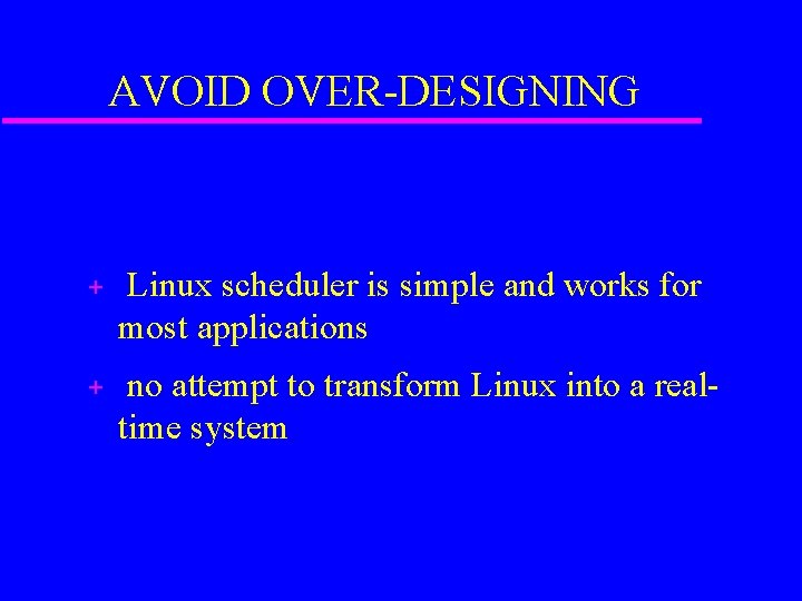 AVOID OVER-DESIGNING + Linux scheduler is simple and works for most applications + no