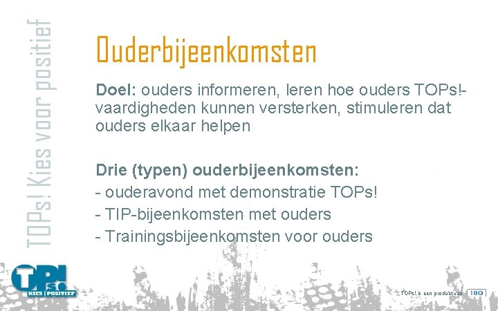 TOPs! Kies voor positief Ouderbijeenkomsten Doel: ouders informeren, leren hoe ouders TOPs!vaardigheden kunnen versterken,