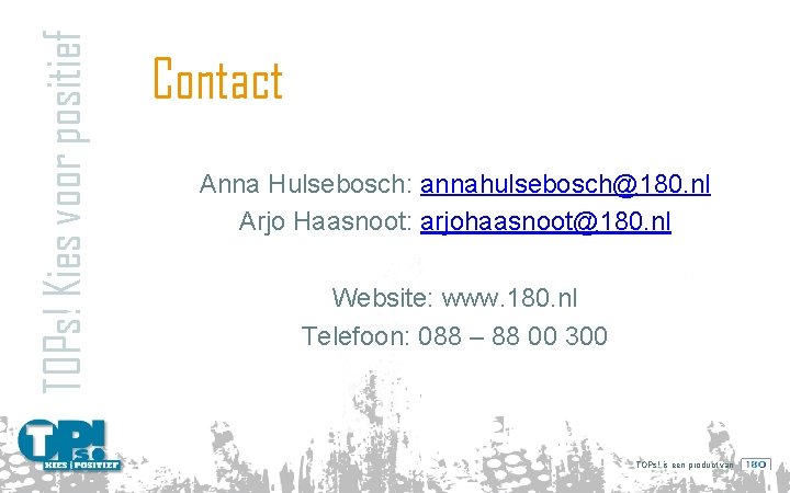 TOPs! Kies voor positief Contact Anna Hulsebosch: annahulsebosch@180. nl Arjo Haasnoot: arjohaasnoot@180. nl Website: