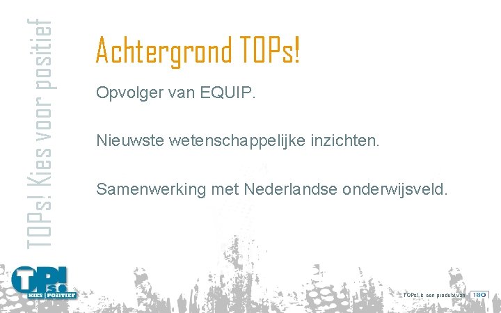 TOPs! Kies voor positief Achtergrond TOPs! Opvolger van EQUIP. Nieuwste wetenschappelijke inzichten. Samenwerking met