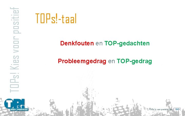 TOPs! Kies voor positief TOPs!-taal Denkfouten en TOP-gedachten Probleemgedrag en TOP-gedrag TOPs! is een