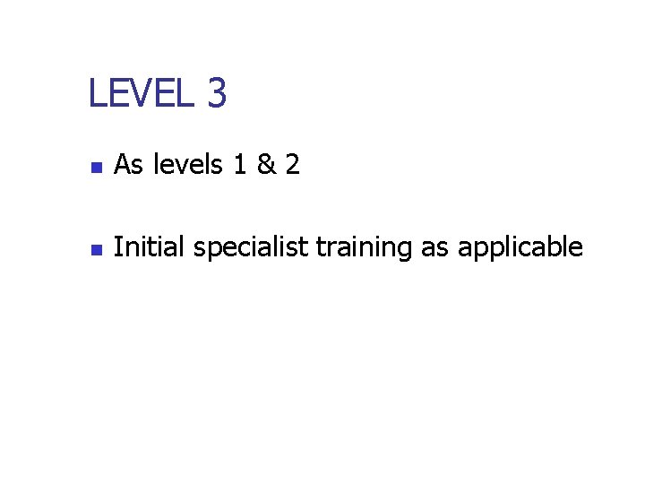 LEVEL 3 n As levels 1 & 2 n Initial specialist training as applicable LEVEL 3 n As levels 1 & 2 n Initial specialist training as applicable