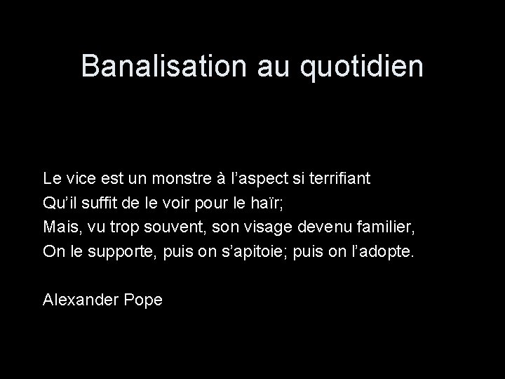 Banalisation au quotidien Le vice est un monstre à l’aspect si terrifiant Qu’il suffit