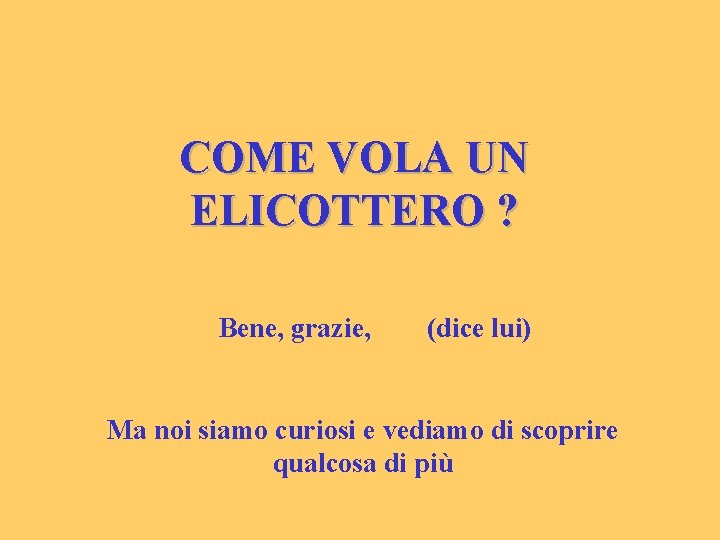 COME VOLA UN ELICOTTERO ? Bene, grazie, (dice lui) Ma noi siamo curiosi e