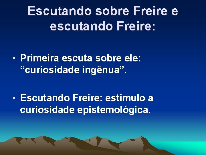 Escutando sobre Freire e escutando Freire: • Primeira escuta sobre ele: “curiosidade ingênua”. •