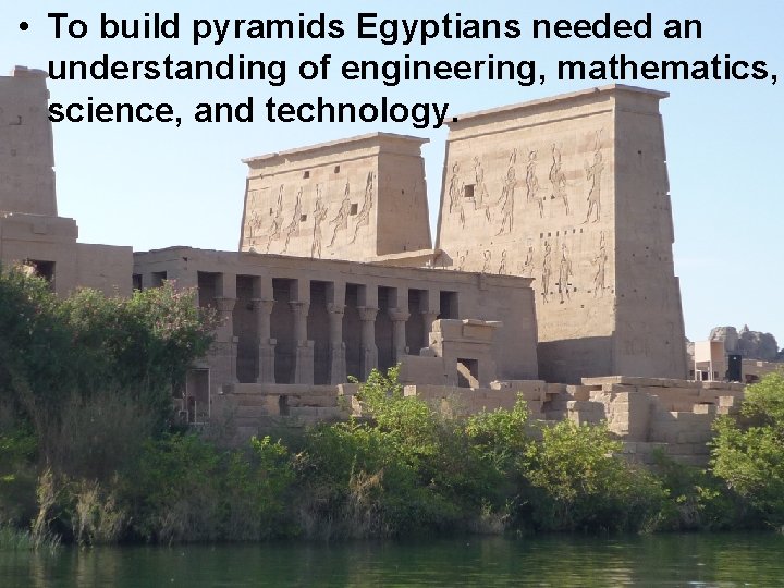  • To build pyramids Egyptians needed an understanding of engineering, mathematics, science, and