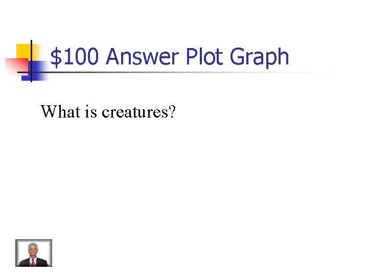 $100 Answer Plot Graph What is creatures? 