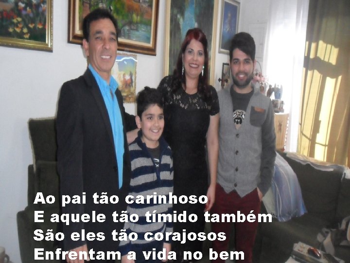 Ao pai tão carinhoso E aquele tão tímido também São eles tão corajosos Enfrentam