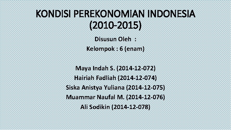 KONDISI PEREKONOMIAN INDONESIA (2010 -2015) Disusun Oleh : Kelompok : 6 (enam) Maya Indah