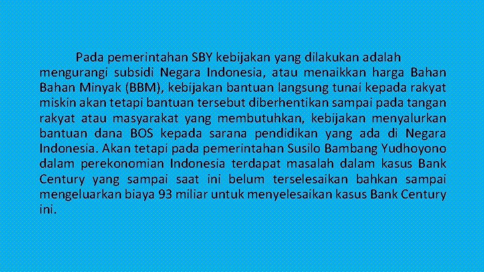 Pada pemerintahan SBY kebijakan yang dilakukan adalah mengurangi subsidi Negara Indonesia, atau menaikkan harga