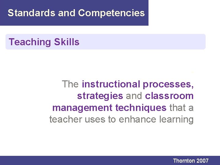 Standards and Competencies Teaching Skills • The instructional processes, strategies and classroom management techniques Standards and Competencies Teaching Skills • The instructional processes, strategies and classroom management techniques