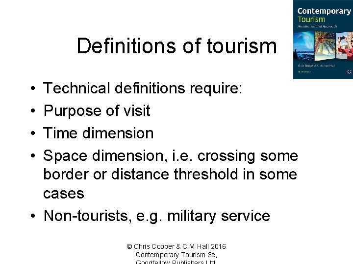 Definitions of tourism • • Technical definitions require: Purpose of visit Time dimension Space