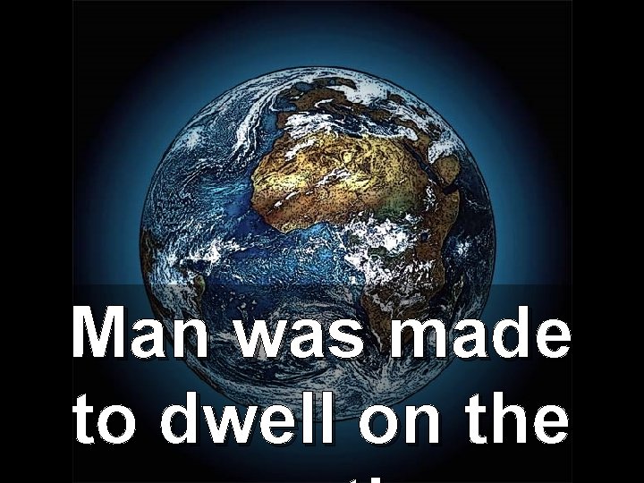 Man was made to dwell on the 