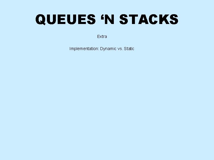 QUEUES ‘N STACKS Extra Implementation: Dynamic vs. Static 