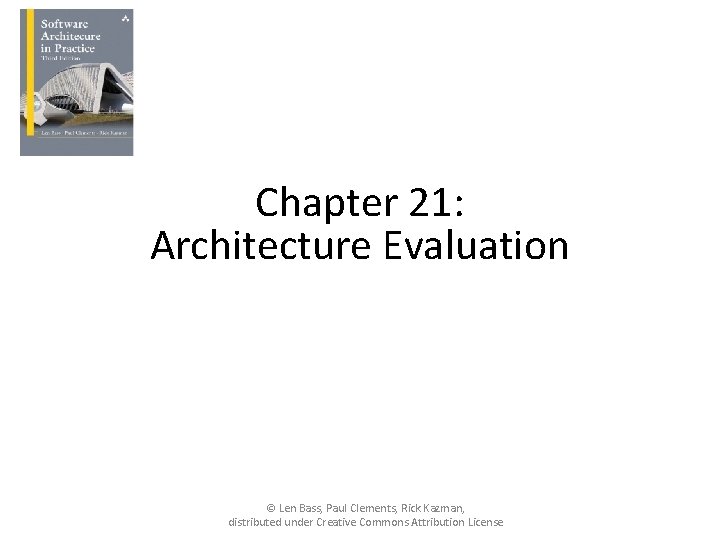Chapter 21: Architecture Evaluation © Len Bass, Paul Clements, Rick Kazman, distributed under Creative