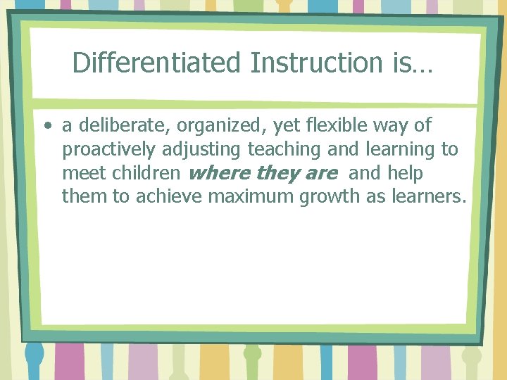 Differentiated Instruction is… • a deliberate, organized, yet flexible way of proactively adjusting teaching