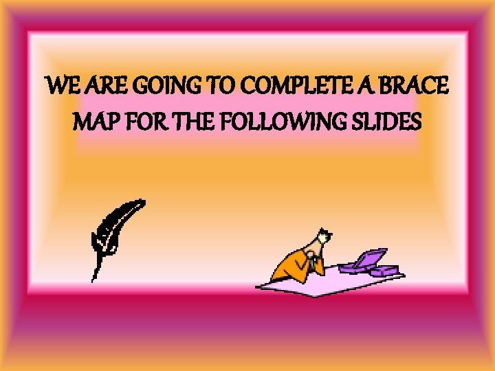 WE ARE GOING TO COMPLETE A BRACE MAP FOR THE FOLLOWING SLIDES 