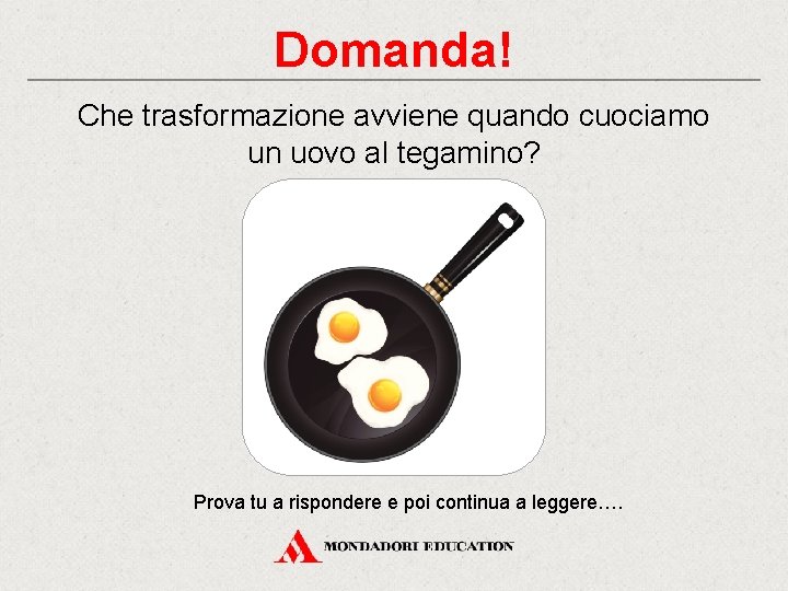 Domanda! Che trasformazione avviene quando cuociamo un uovo al tegamino? Prova tu a rispondere