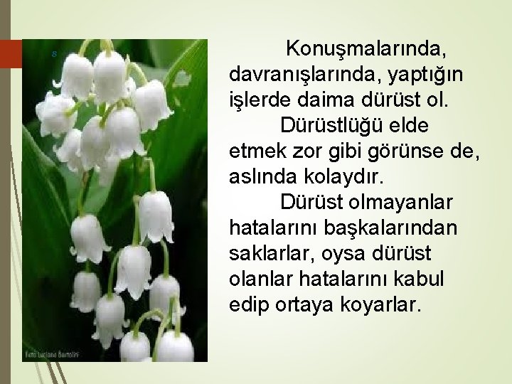 8 Konuşmalarında, davranışlarında, yaptığın işlerde daima dürüst ol. Dürüstlüğü elde etmek zor gibi görünse