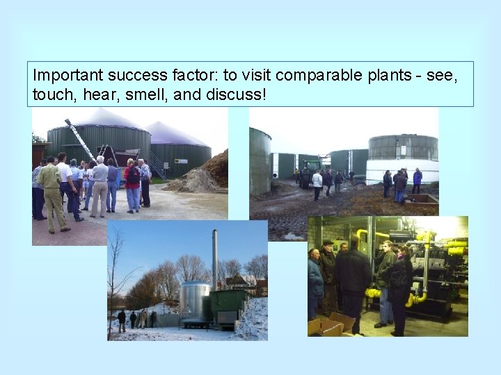 Important success factor: to visit comparable plants - see, touch, hear, smell, and discuss!