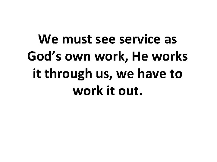 We must see service as God’s own work, He works it through us, we