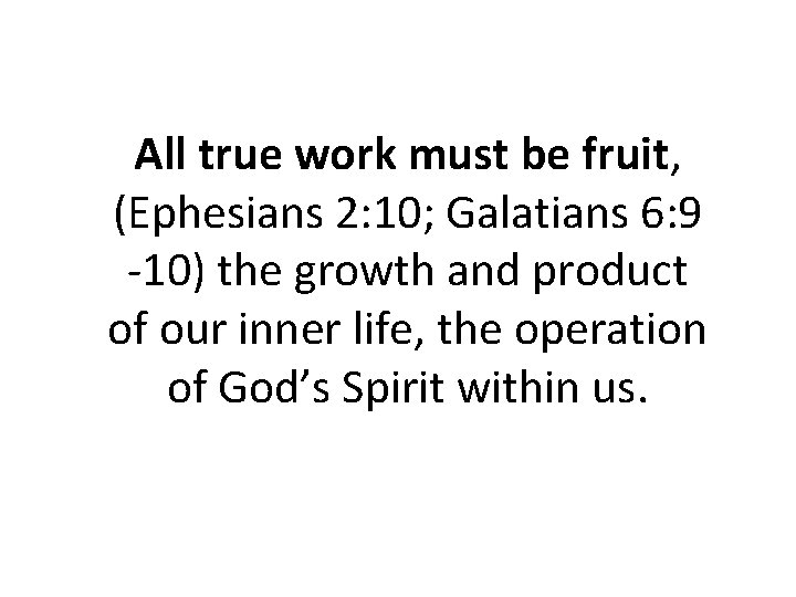 All true work must be fruit, (Ephesians 2: 10; Galatians 6: 9 -10) the