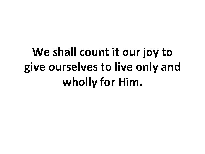 We shall count it our joy to give ourselves to live only and wholly