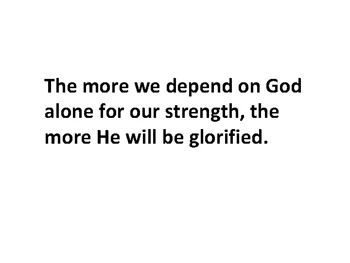 The more we depend on God alone for our strength, the more He will