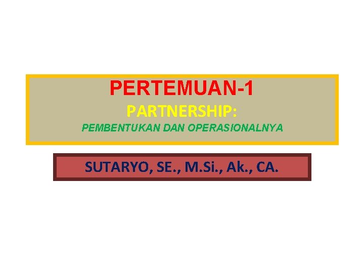 PERTEMUAN-1 PARTNERSHIP: PEMBENTUKAN DAN OPERASIONALNYA SUTARYO, SE. , M. Si. , Ak. , CA.
