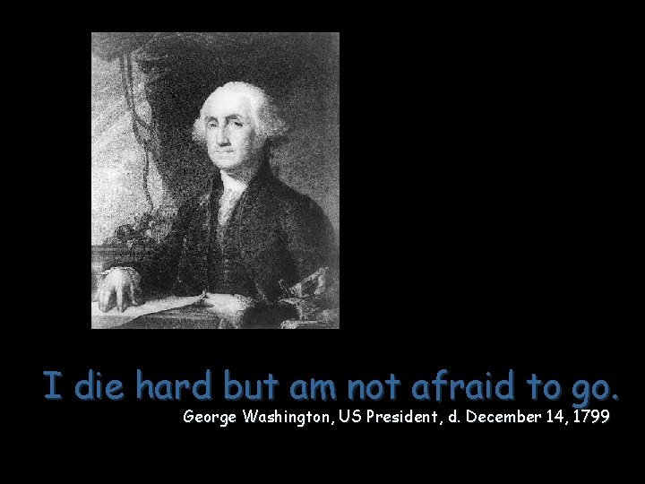 I die hard but am not afraid to go. George Washington, US President, d.