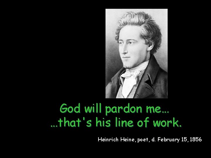 God will pardon me… …that's his line of work. Heinrich Heine, poet, d. February