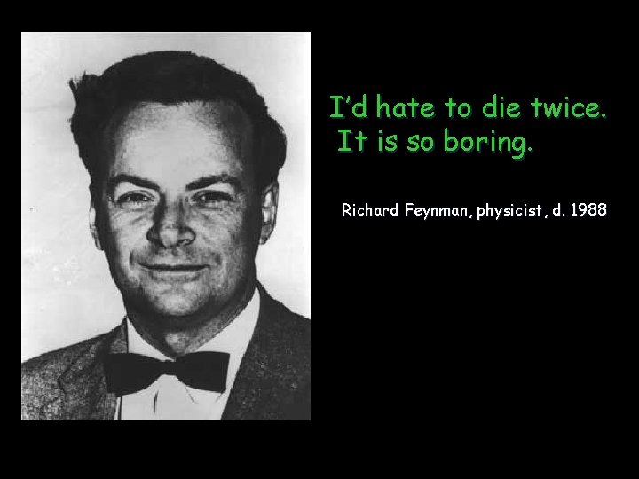 I’d hate to die twice. It is so boring. Richard Feynman, physicist, d. 1988