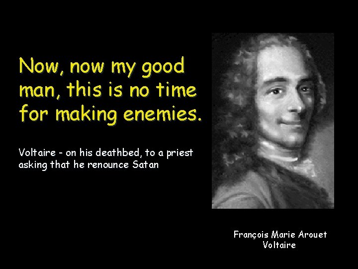 Now, now my good man, this is no time for making enemies. Voltaire -