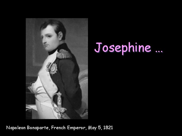 Josephine … Napoleon Bonaparte, French Emperor, May 5, 1821 